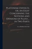 Platonism Unveil'd, or, An Essay Concerning the Notions and Opinions of Plato ... in Two Parts