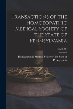 Transactions of the Homoeopathic Medical Society of the State of Pennsylvania; 45th (1908)
