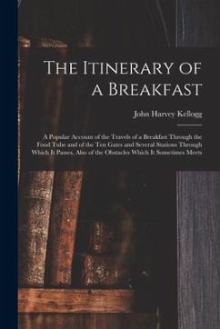 The Itinerary of a Breakfast: a Popular Account of the Travels of a Breakfast Through the Food Tube and of the Ten Gates and Several Stations Throug - Kellogg, John Harvey
