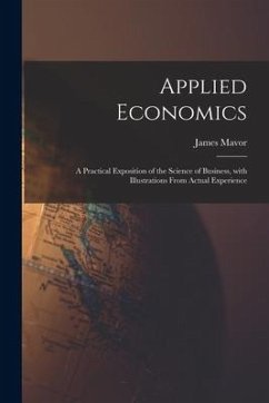 Applied Economics [microform]: a Practical Exposition of the Science of Business, With Illustrations From Actual Experience - Mavor, James