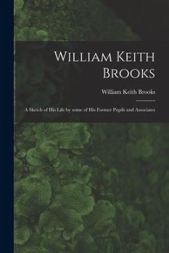 William Keith Brooks: a Sketch of His Life by Some of His Former Pupils and Associates - Brooks, William Keith