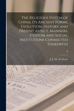 The Religious System of China, Its Ancient Forms, Evolution, History and Present Aspect, Manners, Custom and Social Institutions Connected Therewith;