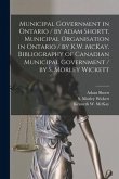 Municipal Government in Ontario [microform] / by Adam Shortt. Municipal Organisation in Ontario / by K.W. McKay. Bibliography of Canadian Municipal Go