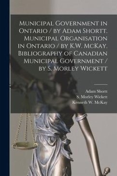 Municipal Government in Ontario [microform] / by Adam Shortt. Municipal Organisation in Ontario / by K.W. McKay. Bibliography of Canadian Municipal Go - Shortt, Adam
