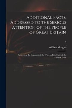 Additional Facts, Addressed to the Serious Attention of the People of Great Britain: Respecting the Expences of the War, and the State of the National - Morgan, William