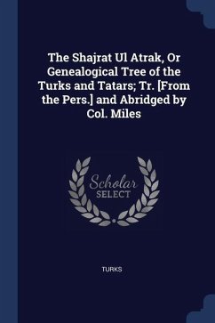 The Shajrat Ul Atrak, Or Genealogical Tree of the Turks and Tatars; Tr. [From the Pers.] and Abridged by Col. Miles - Turks