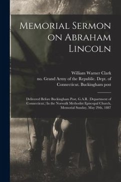 Memorial Sermon on Abraham Lincoln: Delivered Before Buckingham Post, G.A.R. (Department of Connecticut.) In the Norwalk Methodist Episcopal Church, M - Clark, William Warner