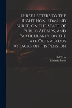 Three Letters to the Right Hon. Edmund Burke, on the State of Public Affairs, and Particularly on the Late Outrageous Attacks on His Pension - Burke, Edmund