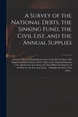 A Survey of the National Debts, the Sinking Fund, the Civil List, and the Annual Supplies: Giving a Clear and Impartial Account of Our Present State W