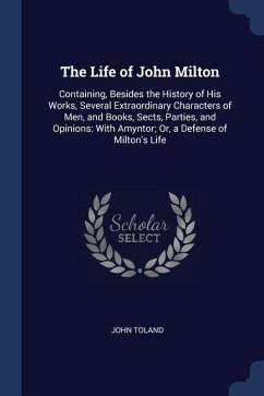 The Life of John Milton: Containing, Besides the History of His Works, Several Extraordinary Characters of Men, and Books, Sects, Parties, and - Toland, John