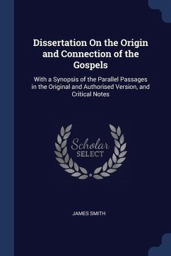 Dissertation On the Origin and Connection of the Gospels: With a Synopsis of the Parallel Passages in the Original and Authorised Version, and Critica - Smith, James