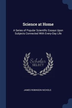 Science at Home: A Series of Popular Scientific Essays Upon Subjects Connected With Every-Day Life - Nichols, James Robinson