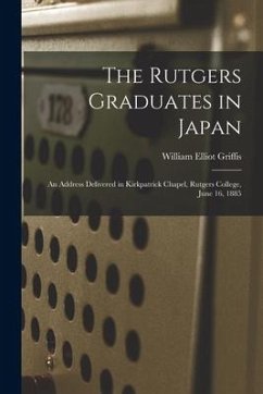 The Rutgers Graduates in Japan: an Address Delivered in Kirkpatrick Chapel, Rutgers College, June 16, 1885 - Griffis, William Elliot