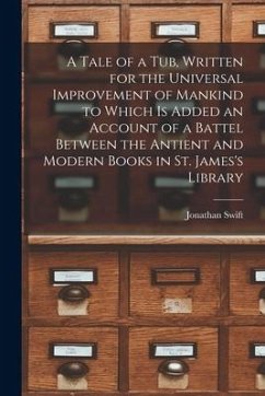 A Tale of a Tub, Written for the Universal Improvement of Mankind to Which is Added an Account of a Battel Between the Antient and Modern Books in St. - Swift, Jonathan