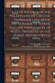 List of Records of the Palatinates of Chester, Durham & Lancaster, the Honour of Peveril and the Principality of Wales: preserved in the Public Record