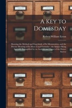 A Key to Domesday: Showing the Method and Exactitude of Its Mensuration, and the Precise Meaning of Its More Usual Formulae; the Subject - Eyton, Robert William