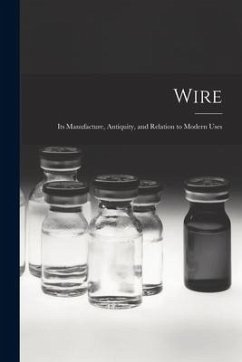 Wire [microform]: Its Manufacture, Antiquity, and Relation to Modern Uses - Anonymous