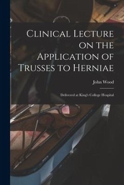 Clinical Lecture on the Application of Trusses to Herniae: Delivered at King's College Hospital - Wood, John