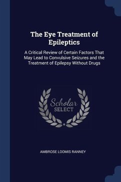 The Eye Treatment of Epileptics: A Critical Review of Certain Factors That May Lead to Convulsive Seizures and the Treatment of Epilepsy Without Drugs - Ranney, Ambrose Loomis