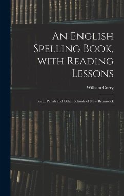 An English Spelling Book, With Reading Lessons; for ... Parish and Other Schools of New Brunswick - Corry, William