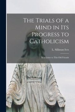 The Trials of a Mind in Its Progress to Catholicism [microform]: in a Letter to This Old Friends