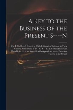 A Key to the Business of the Present S----n: Viz. I. His H----'s Speech to His Life-guard of Switzers, at Their General Rendezvous in D----g- S----t. - Anonymous