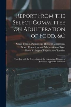 Report From the Select Committee on Adulteration of Food, &c: Together With the Proceedings of the Committee, Minutes of Evidence, Appendix and Index