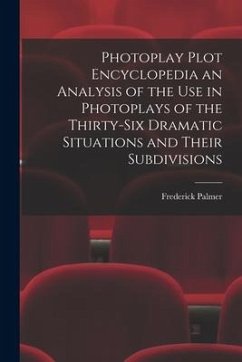 Photoplay Plot Encyclopedia an Analysis of the Use in Photoplays of the Thirty-six Dramatic Situations and Their Subdivisions - Palmer, Frederick