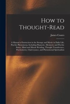 How to Thought-read: a Manual of Instruction in the Strange and Mystic in Daily Life, Psychic Phenomena, Including Hypnotic, Mesmeric and P - Coates, James