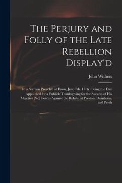 The Perjury and Folly of the Late Rebellion Display'd: in a Sermon Preach'd at Exon, June 7th. 1716: Being the Day Appointed for a Publick Thanksgivin - Withers, John