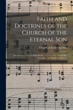 Faith and Doctrines of the Church of the Eternal Son: Intended as a Church Book for the Church of the Eternal Son Generally ... to Which is Added, A