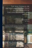 The New Peerage, or, Ancient and Present State of the Nobility of England, Scotland, and Ireland: Containing a Genealogical Account of All the Peers,