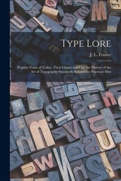 Type Lore: Popular Fonts of Today, Their Origin and Use; the History of the Art of Typography Succinctly Related for Practical Me