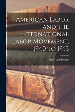 American Labor and the International Labor Movement, 1940 to 1953 - Windmuller, John P.