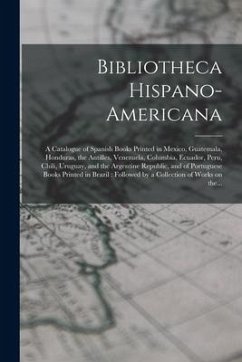 Bibliotheca Hispano-americana [microform]: a Catalogue of Spanish Books Printed in Mexico, Guatemala, Honduras, the Antilles, Venezuela, Columbia, Ecu - Anonymous