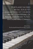 Portland Sacred Music Society's Collection of Church Music, Consisting of Psalm and Hymn Tunes, Anthems and Chants