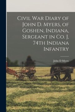 Civil War Diary of John D. Myers, of Goshen, Indiana, Sergeant in Co. J, 74th Indiana Infantry - Myers, John D.