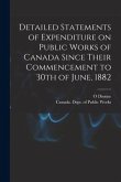 Detailed Statements of Expenditure on Public Works of Canada Since Their Commencement to 30th of June, 1882 [microform]