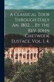 A Classical Tour Through Italy An. 1802. ... By the Rev. John Chetwode Eustace. Vol. 1. 4.