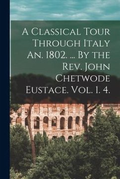 A Classical Tour Through Italy An. 1802. ... By the Rev. John Chetwode Eustace. Vol. 1. 4. - Anonymous