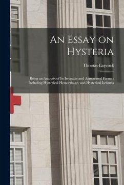 An Essay on Hysteria: Being an Analysis of Its Irregular and Aggravated Forms; Including Hysterical Hemorrhage, and Hysterical Ischuria