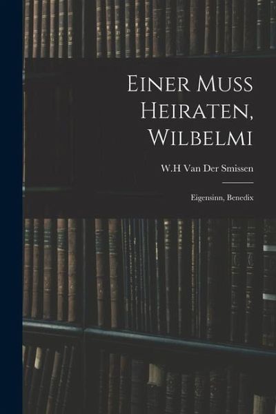 Einer Muss Heiraten, Wilbelmi: Eigensinn, Benedix Einer Muss Heiraten, Wilbelmi: Eigensinn, Benedix