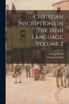 Christian Inscriptions In The Irish Language, Volume 2 - Petrie, George