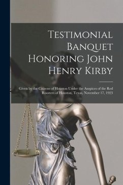 Testimonial Banquet Honoring John Henry Kirby: Given by the Citizens of Houston Under the Auspices of the Red Roosters of Houston, Texas, November 17, - Anonymous