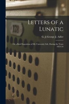 Letters of a Lunatic: or a Brief Exposition of My University Life, During the Years 1853-54