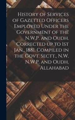 History of Services of Gazetted Officers Employed Under the Government of the N.W.P. and Oudh. Corrected up to 1st Jan., 1881. Compiled in the Govt. S - Anonymous