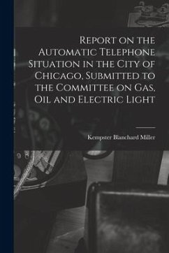 Report on the Automatic Telephone Situation in the City of Chicago, Submitted to the Committee on Gas, Oil and Electric Light - Miller, Kempster Blanchard