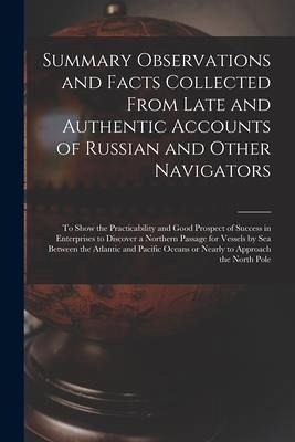 Summary Observations and Facts Collected From Late and Authentic Accounts of Russian and Other Navigators [microform]: to Show the Practicability and