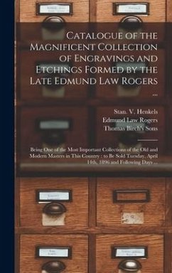 Catalogue of the Magnificent Collection of Engravings and Etchings Formed by the Late Edmund Law Rogers ...: Being One of the Most Important Collectio - Rogers, Edmund Law