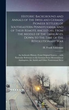 Historic Background and Annals of the Swiss and German Pioneer Settlers of Southeastern Pennsylvania, [microform] and of Their Remote Ancestors, From